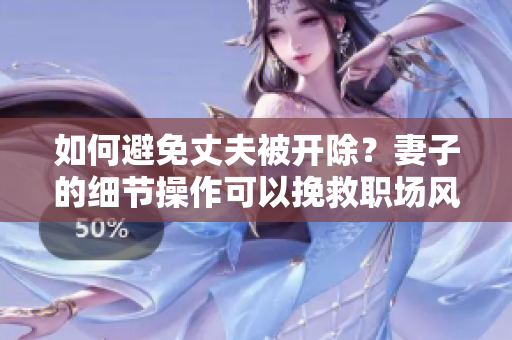 如何避免丈夫被开除？妻子的细节操作可以挽救职场风波