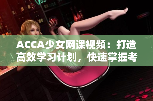ACCA少女网课视频：打造高效学习计划，快速掌握考试重点