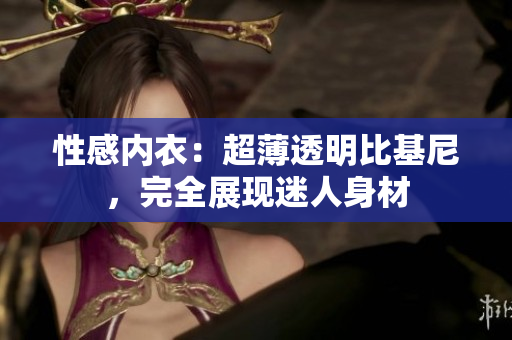 性感内衣：超薄透明比基尼，完全展现迷人身材