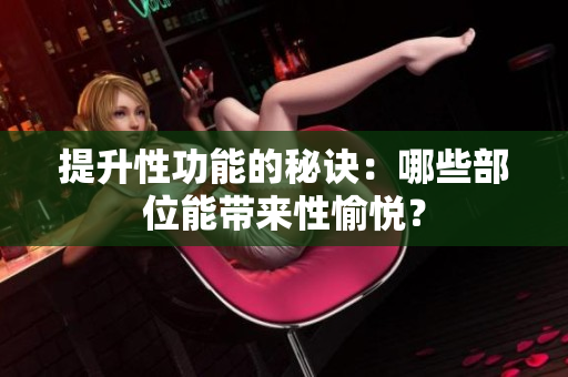 提升性功能的秘诀：哪些部位能带来性愉悦？