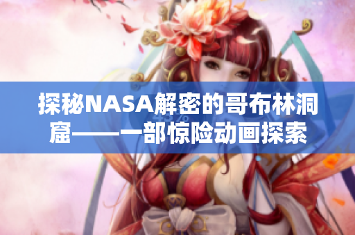 探秘NASA解密的哥布林洞窟——一部惊险动画探索