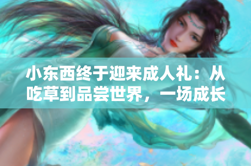 小东西终于迎来成人礼：从吃草到品尝世界，一场成长的味蕾盛宴