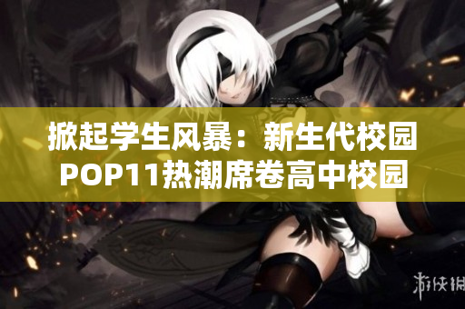 掀起学生风暴：新生代校园POP11热潮席卷高中校园