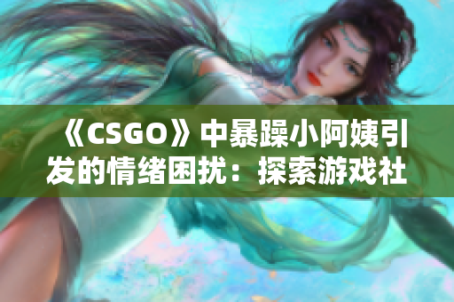 《CSGO》中暴躁小阿姨引发的情绪困扰：探索游戏社区内的情感管理挑战
