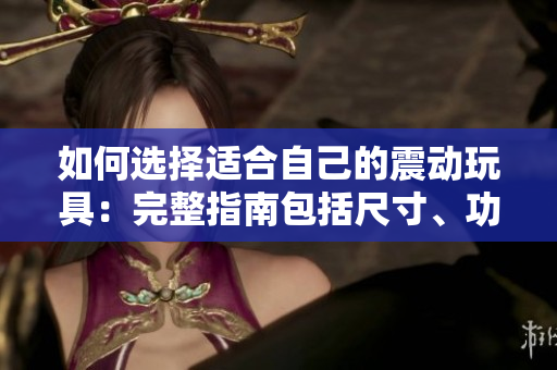 如何选择适合自己的震动玩具：完整指南包括尺寸、功能和材质