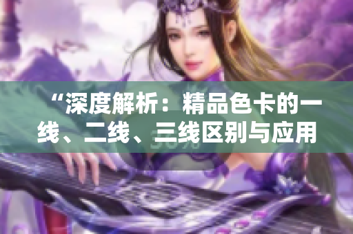 “深度解析：精品色卡的一线、二线、三线区别与应用场景详解”