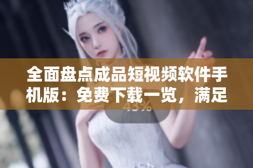 全面盘点成品短视频软件手机版：免费下载一览，满足你的创作需求
