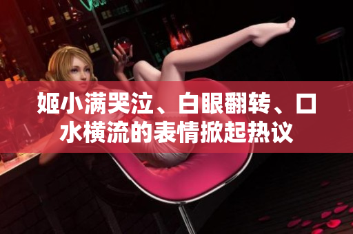 姬小满哭泣、白眼翻转、口水横流的表情掀起热议