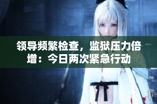 领导频繁检查，监狱压力倍增：今日两次紧急行动