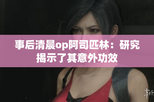 事后清晨op阿司匹林：研究揭示了其意外功效