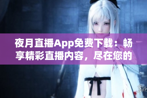 夜月直播App免费下载：畅享精彩直播内容，尽在您的掌握！