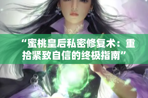 “蜜桃皇后私密修复术：重拾紧致自信的终极指南”
