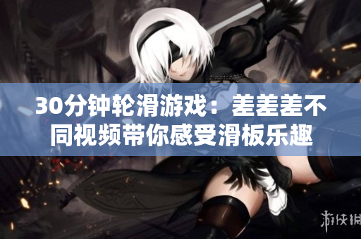 30分钟轮滑游戏：差差差不同视频带你感受滑板乐趣