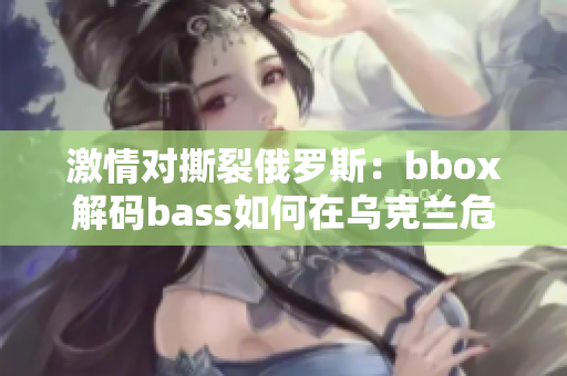 激情对撕裂俄罗斯：bbox解码bass如何在乌克兰危机中扮演角色