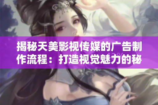 揭秘天美影视传媒的广告制作流程：打造视觉魅力的秘密花絮