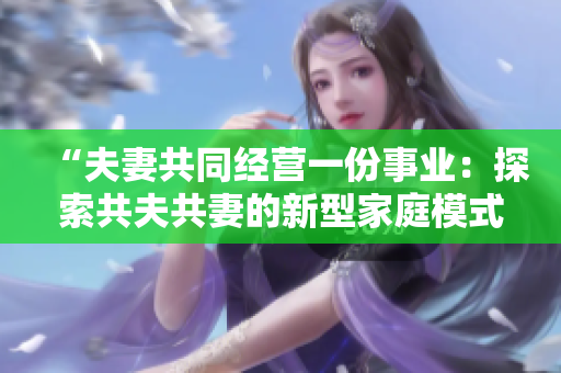 “夫妻共同经营一份事业：探索共夫共妻的新型家庭模式与挑战”