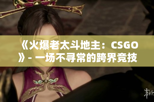 《火爆老太斗地主：CSGO》- 一场不寻常的跨界竞技大战