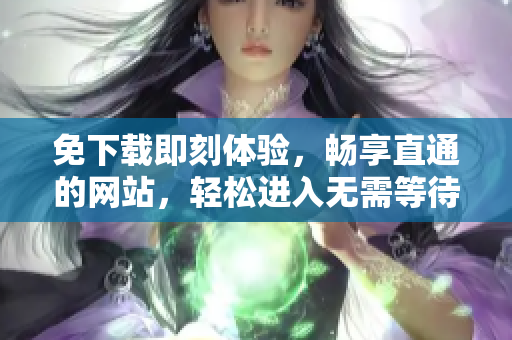 免下载即刻体验，畅享直通的网站，轻松进入无需等待