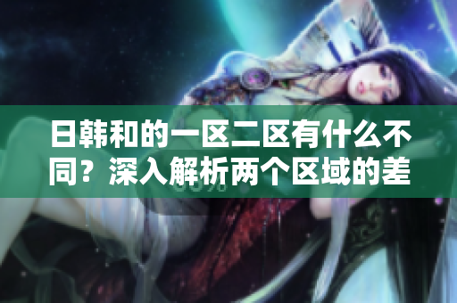日韩和的一区二区有什么不同？深入解析两个区域的差异