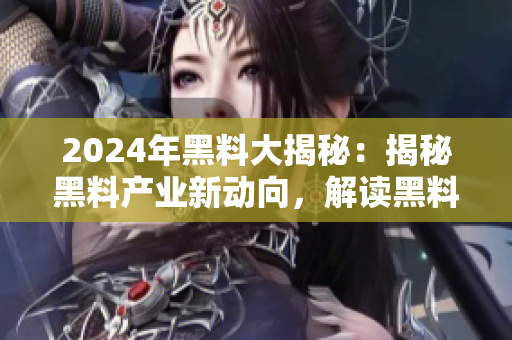 2024年黑料大揭秘：揭秘黑料产业新动向，解读黑料行业不眠不休的秘密