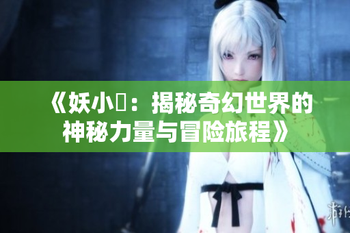 《妖小槡：揭秘奇幻世界的神秘力量与冒险旅程》