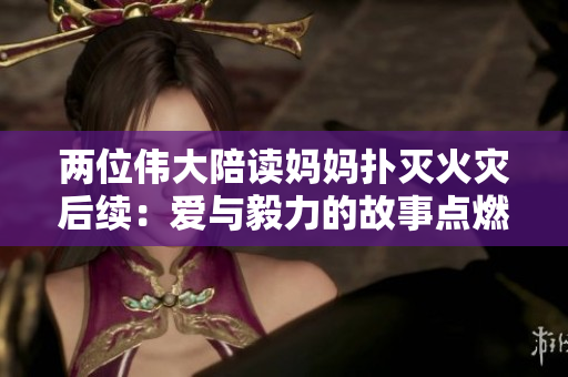 两位伟大陪读妈妈扑灭火灾后续：爱与毅力的故事点燃希望