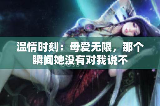 温情时刻：母爱无限，那个瞬间她没有对我说不