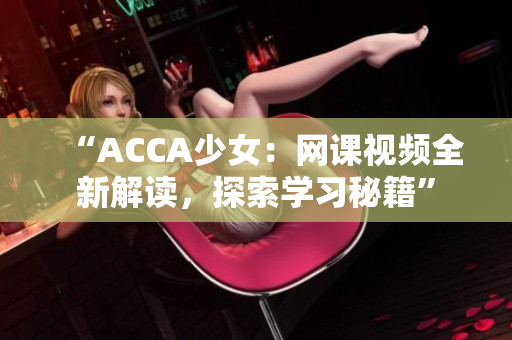 “ACCA少女：网课视频全新解读，探索学习秘籍”