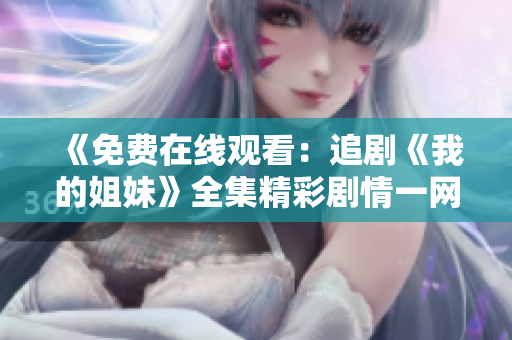 《免费在线观看：追剧《我的姐妹》全集精彩剧情一网打尽！》
