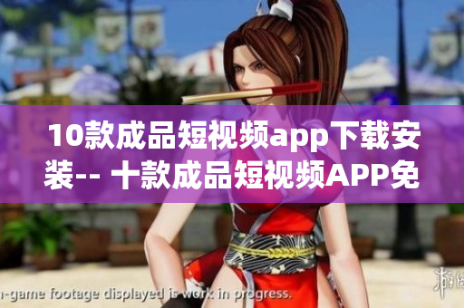 10款成品短视频app下载安装-- 十款成品短视频APP免费下载安装攻略