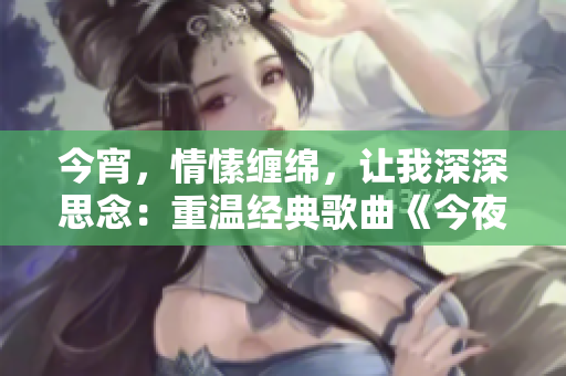 今宵，情愫缠绵，让我深深思念：重温经典歌曲《今夜就让我狠狠地想你》