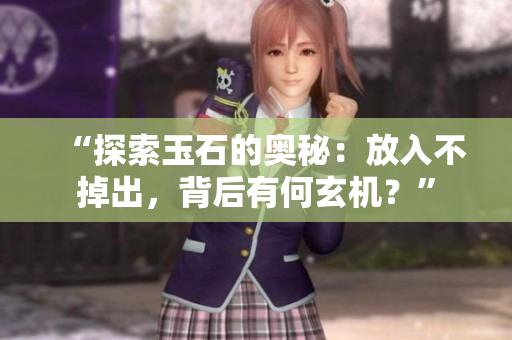 “探索玉石的奥秘：放入不掉出，背后有何玄机？”