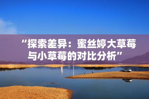 “探索差异：蜜丝婷大草莓与小草莓的对比分析”