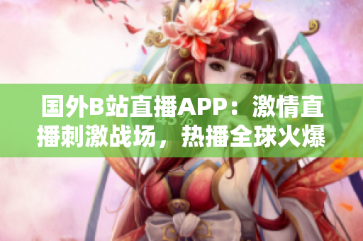 国外B站直播APP：激情直播刺激战场，热播全球火爆战局