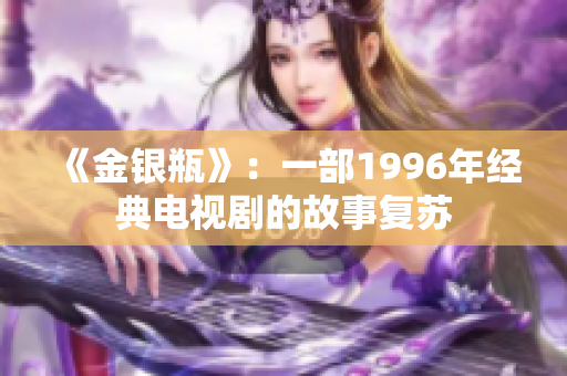《金银瓶》：一部1996年经典电视剧的故事复苏　