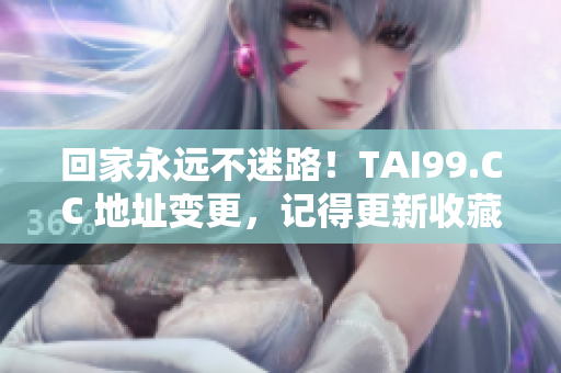 回家永远不迷路！TAI99.CC 地址变更，记得更新收藏哦