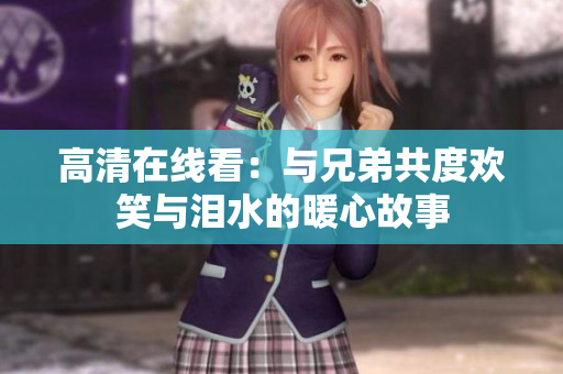高清在线看：与兄弟共度欢笑与泪水的暖心故事