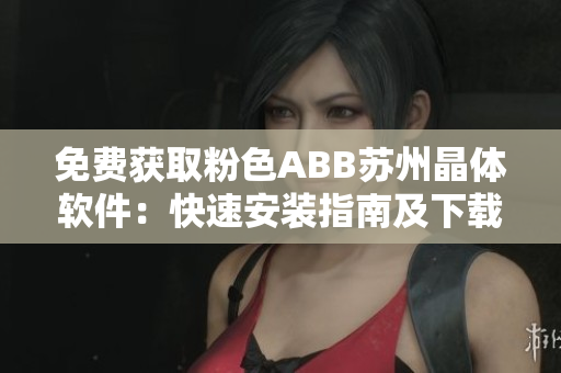 免费获取粉色ABB苏州晶体软件：快速安装指南及下载教程