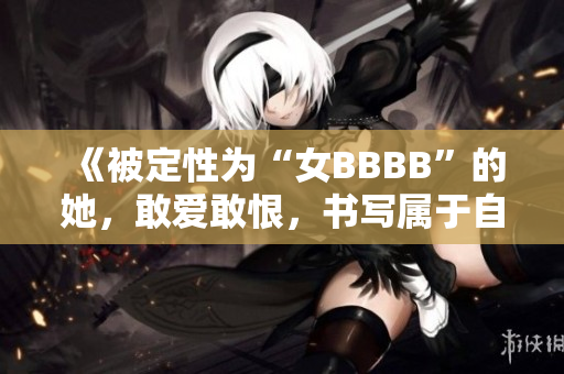 《被定性为“女BBBB”的她，敢爱敢恨，书写属于自己的精彩篇章》