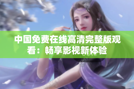 中国免费在线高清完整版观看：畅享影视新体验