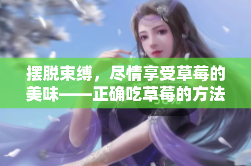 摆脱束缚，尽情享受草莓的美味——正确吃草莓的方法