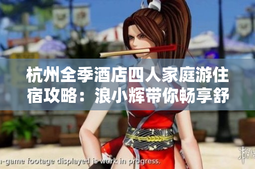 杭州全季酒店四人家庭游住宿攻略：浪小辉带你畅享舒适度假时光