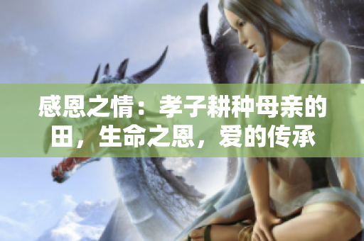 感恩之情：孝子耕种母亲的田，生命之恩，爱的传承