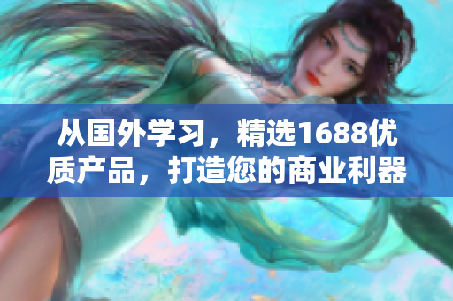 从国外学习，精选1688优质产品，打造您的商业利器！