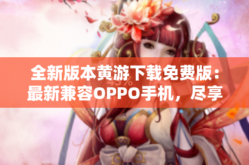 全新版本黄游下载免费版：最新兼容OPPO手机，尽享游戏乐趣