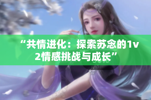 “共情进化：探索苏念的1v2情感挑战与成长”