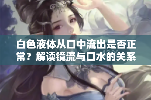 白色液体从口中流出是否正常？解读镜流与口水的关系