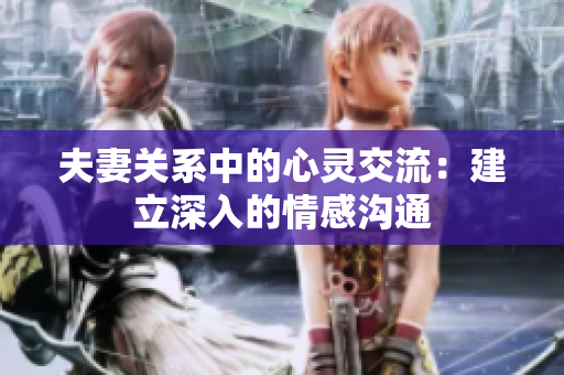 夫妻关系中的心灵交流：建立深入的情感沟通