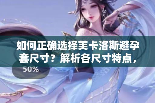 如何正确选择芙卡洛斯避孕套尺寸？解析各尺寸特点，帮你找到最适合的尺寸