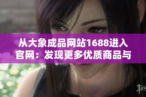 从大象成品网站1688进入官网：发现更多优质商品与资源